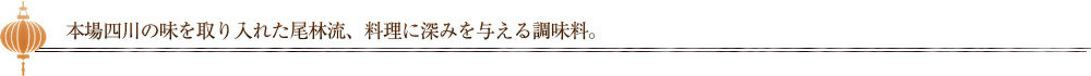 本場四川の味を取り入れた尾林流、料理に深みを与える調味料。