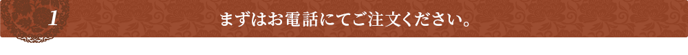 まずはお電話にてご注文ください。