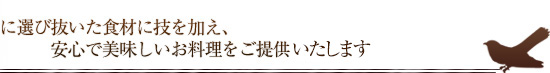 丁寧に選び抜いた食材に技を加え、安心で美味しいお料理をご提供いたします