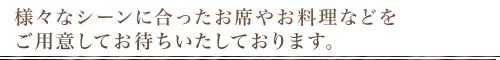 様々なシーンに合ったお席やお料理などをご用意してお待ちいたしております。