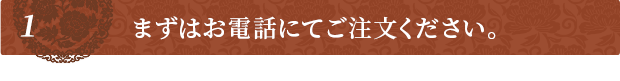 まずはお電話にてご注文ください。