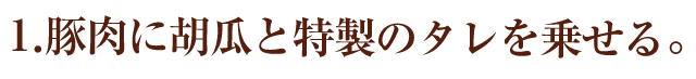 1.豚肉に胡瓜と特製のタレを乗せる